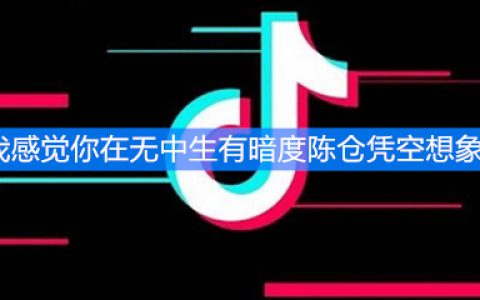 《抖阴》我感觉你在无中生有暗度陈仓凭空想象是什么梗