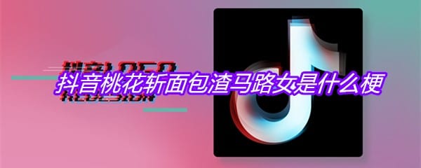 抖阴桃花斩面包渣马路女是什么梗