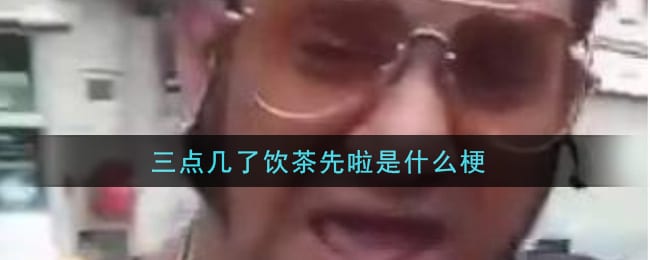 三点几了饮茶先啦是什么梗 三点几了饮茶先啦梗的意思及出处介绍