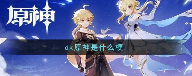 dk原神是什么梗 dk原神梗的意思及出处介绍