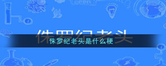 侏罗纪老头是什么梗 侏罗纪老头意思介绍