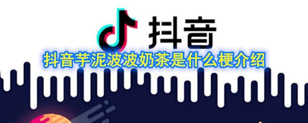 抖阴芋泥波波奶茶是什么梗 抖阴芋泥波波奶茶是什么梗介绍