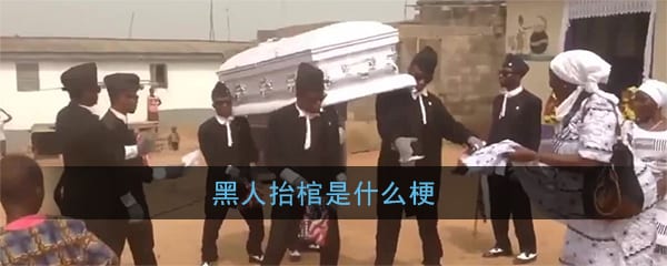 抖阴黑人抬棺是什么梗 黑人抬棺含义出处介绍