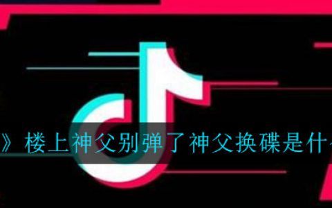抖阴楼上神父别弹了神父换碟是什么梗 楼上神父别弹了神父换碟意思介绍