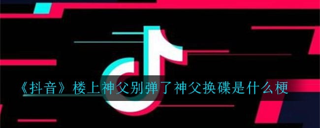 抖阴楼上神父别弹了神父换碟是什么梗 楼上神父别弹了神父换碟意思介绍