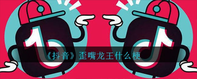 抖阴歪嘴龙王什么梗 歪嘴龙王梗意思介绍