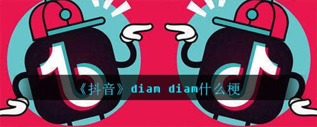 抖阴diam diam什么梗 抖阴diam diam意思介绍