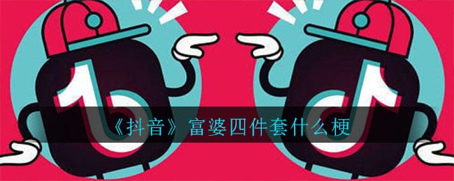 抖阴富婆四件套什么梗 抖阴富婆四件套意思介绍