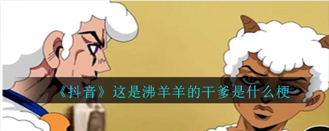抖阴这是沸羊羊的干爹是什么梗 这是沸羊羊的干意思介绍
