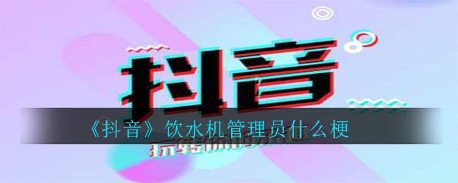 抖阴饮水机管理员什么梗 饮水机管理员意思介绍