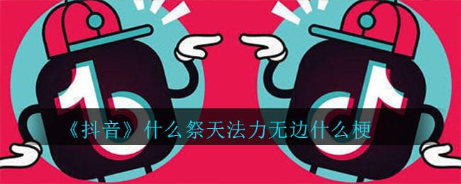 抖阴什么祭天法力无边什么梗 什么祭天法力无边意思介绍