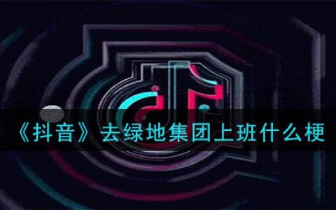 抖阴去绿地集团上班是什么梗 去绿地集团上班意思及出处介绍