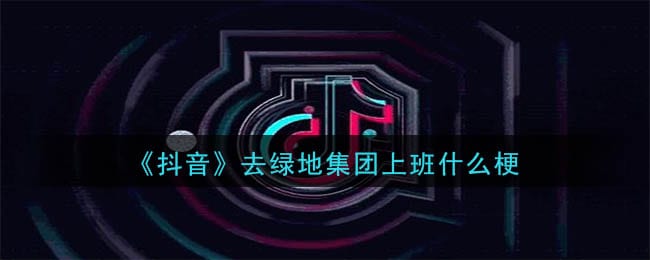 抖阴去绿地集团上班是什么梗 去绿地集团上班意思及出处介绍