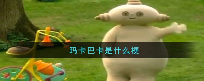 玛卡巴卡是什么梗 玛卡巴卡的意思以及出处介绍