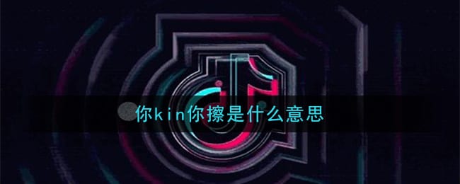 抖阴你kin你擦是什么意思 你kin你擦意思及出处介绍