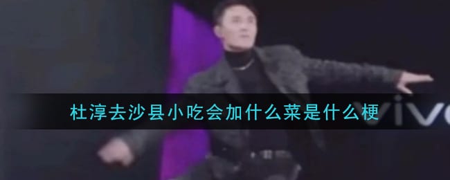 杜淳去沙县小吃会加什么菜是什么梗 杜淳去沙县小吃会加什么菜梗的意思及出处介绍