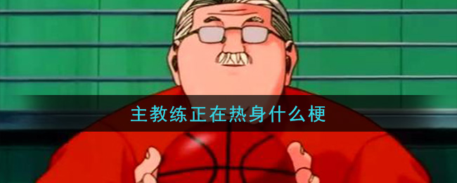 主教练正在热身什么梗 主教练正在热身梗的意思及出处介绍图