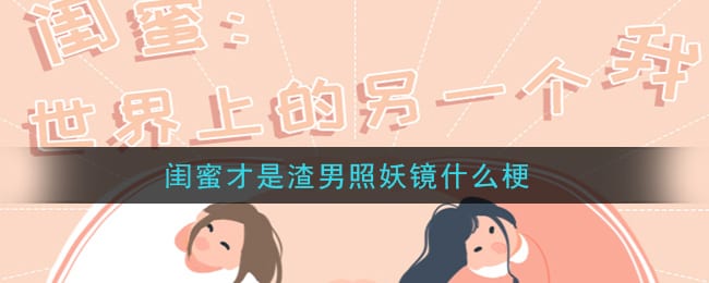 闺蜜才是渣男照妖镜什么梗 闺蜜才是渣男照妖镜梗的意思及出处介绍