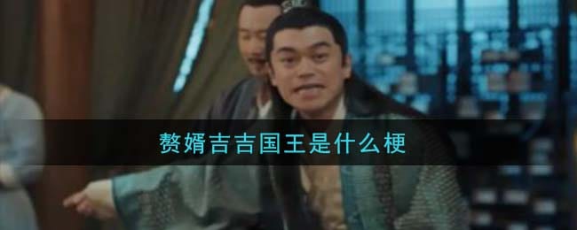 赘婿吉吉国王是什么梗 赘婿吉吉国王梗的意思及出处介绍