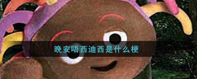晚安唔西迪西是什么梗 晚安唔西迪西梗的意思及出处介绍