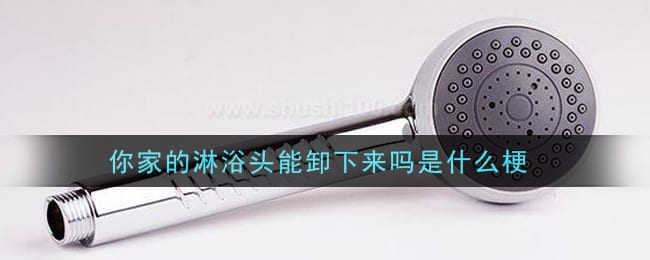 你家的淋浴头能卸下来吗是什么梗 你家的淋浴头能卸下来吗梗的意思及出处介绍