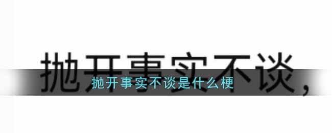 抛开事实不谈是什么梗 抛开事实不谈梗的出处介绍