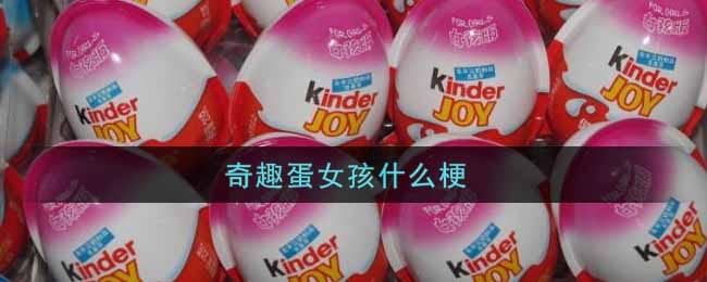 奇趣蛋女孩什么梗 奇趣蛋女孩梗的意思及出处介绍
