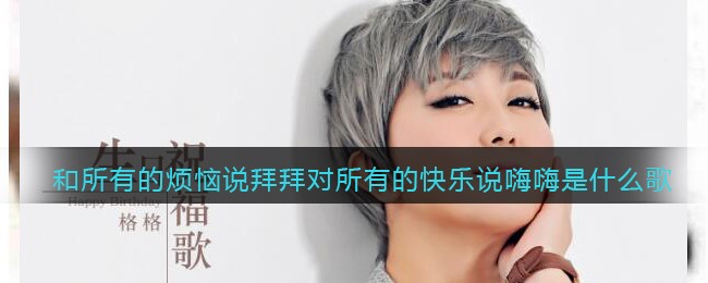 和所有的烦恼说拜拜对所有的快乐说嗨嗨是什么歌 生日祝福歌歌曲歌词