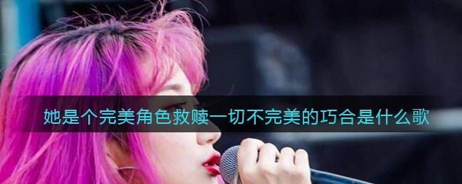 她是个完美角色救赎一切不完美的巧合是什么歌 完美角色歌曲歌词
