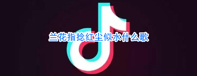 抖阴兰花指捻红尘似水什么歌 牵丝戏歌曲歌词