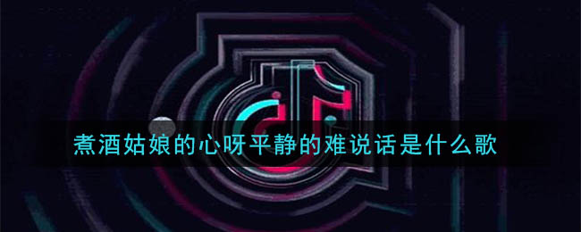 煮酒姑娘的心呀平静的难说话是什么歌 煮酒姑娘歌曲歌词