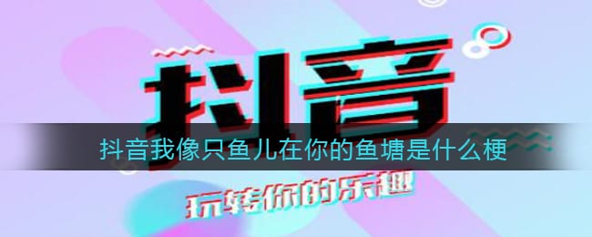 我像只鱼儿在你的鱼塘是什么梗 抖阴热梗出处含义