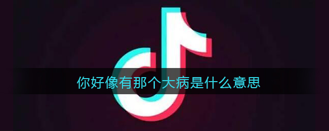 你好像有那个大病是什么意思 抖阴你好像有那个大病是什么梗含义出处图