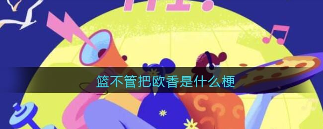 篮不管把欧香是什么梗 篮不管把欧香是什么意思含义出处