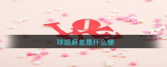 球胡麻差是什么梗/意思 球胡麻差热梗含义出处