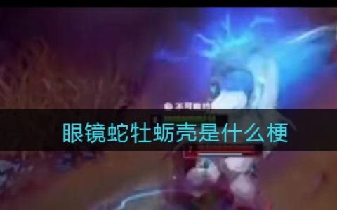 眼镜蛇牡蛎壳是什么梗/意思 抖阴热梗含义出处