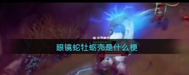眼镜蛇牡蛎壳是什么梗/意思 抖阴热梗含义出处