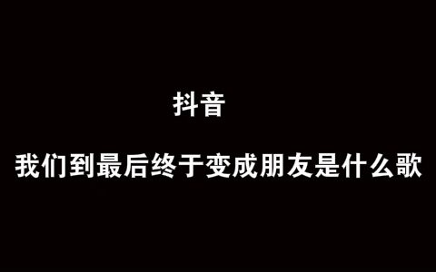 抖阴我们到最后终于变成朋友歌曲介绍 我们到最后终于变成朋友歌曲歌词