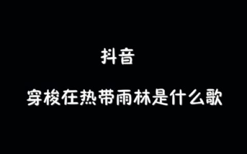 抖阴穿梭在热带雨林歌曲介绍 热带雨林歌曲歌词