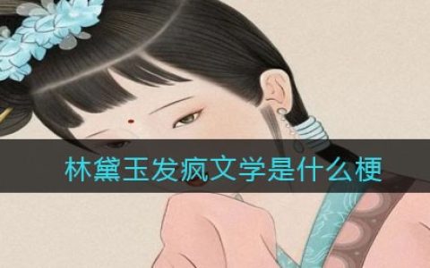 林黛玉发疯文学是什么梗/意思 抖阴热梗含义出处