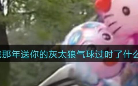 我那年送你的灰太狼气球过时了是什么梗/意思 抖阴热梗含义出处分享