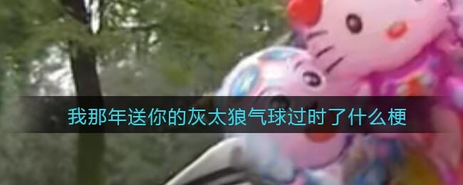 我那年送你的灰太狼气球过时了是什么梗/意思 抖阴热梗含义出处分享