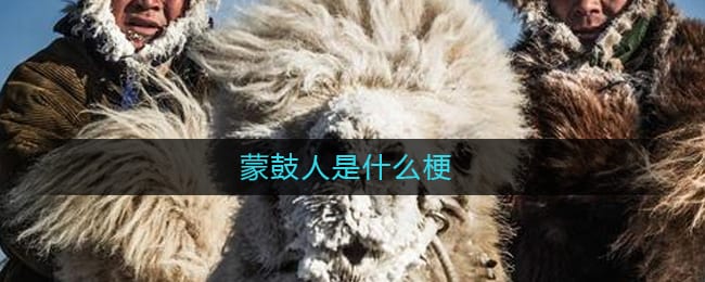 蒙鼓人是什么梗-蒙鼓人蒙鼓族